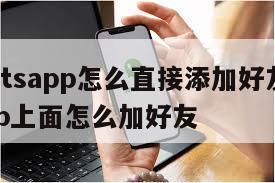 【whatsapp怎么直接添加好友】whatsapp上面怎么加好友