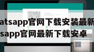 【whatsapp官网下载安装最新版本】whatsapp官网最新下载安卓