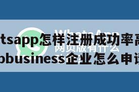 【whatsapp怎样注册成功率高】whatsappbusiness企业怎么申请